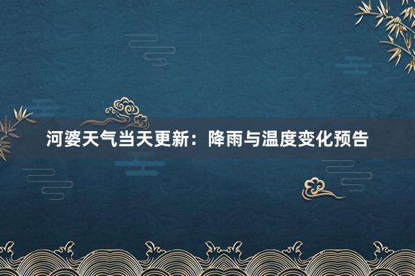 河婆天气当天更新：降雨与温度变化预告